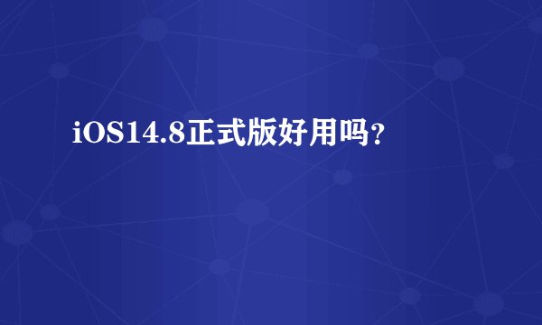 iOS14.8正式版好用吗？