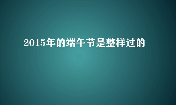 2015年的端午节是整样过的