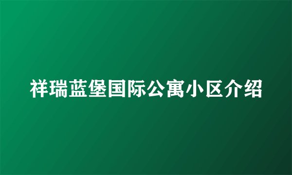 祥瑞蓝堡国际公寓小区介绍