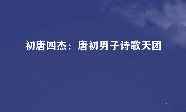 初唐四杰：唐初男子诗歌天团