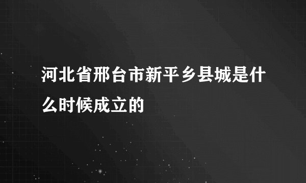 河北省邢台市新平乡县城是什么时候成立的