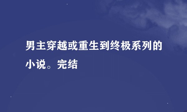 男主穿越或重生到终极系列的小说。完结