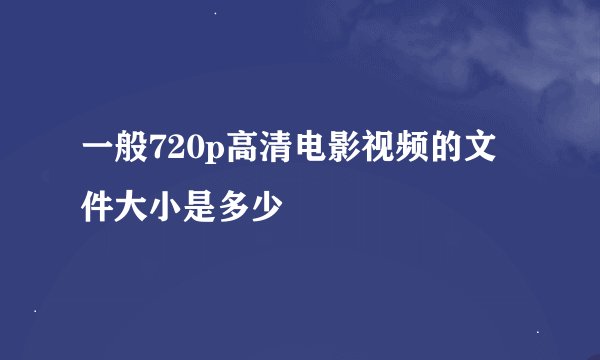 一般720p高清电影视频的文件大小是多少