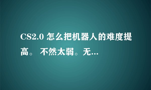 CS2.0 怎么把机器人的难度提高。 不然太弱。无聊。 高手给个指令