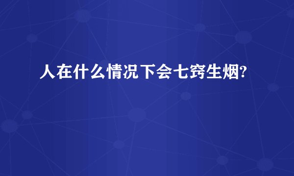 人在什么情况下会七窍生烟?