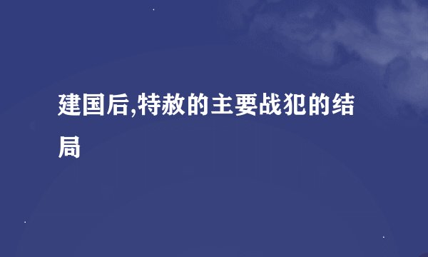 建国后,特赦的主要战犯的结局