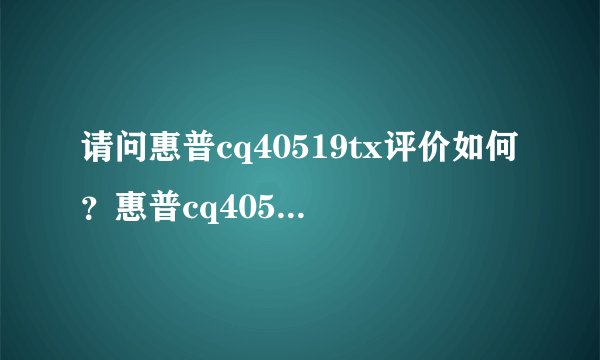 请问惠普cq40519tx评价如何？惠普cq40519tx多少钱