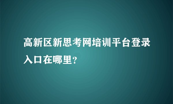 高新区新思考网培训平台登录入口在哪里？