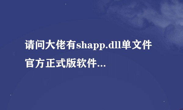 请问大佬有shapp.dll单文件 官方正式版软件免费百度云资源吗