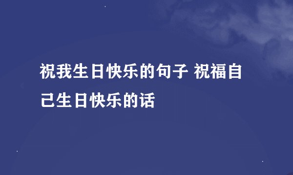 祝我生日快乐的句子 祝福自己生日快乐的话