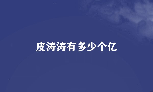 皮涛涛有多少个亿