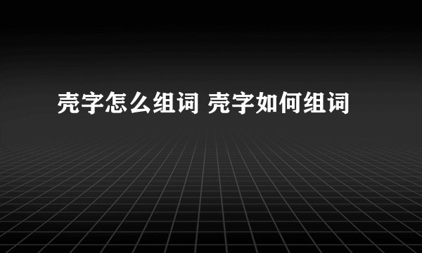 壳字怎么组词 壳字如何组词