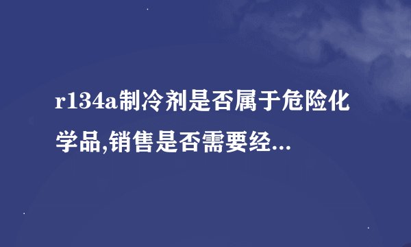 r134a制冷剂是否属于危险化学品,销售是否需要经营许可证?