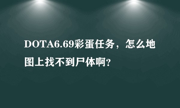 DOTA6.69彩蛋任务，怎么地图上找不到尸体啊？