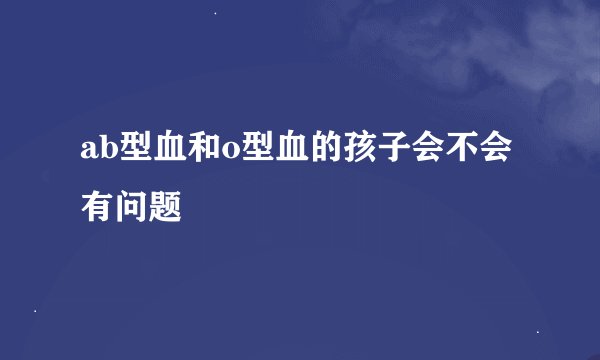 ab型血和o型血的孩子会不会有问题