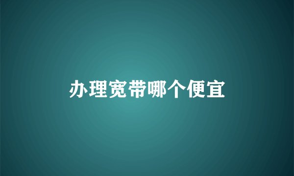 办理宽带哪个便宜
