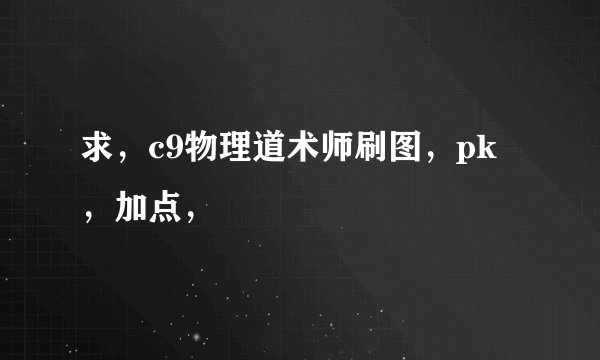 求，c9物理道术师刷图，pk，加点，