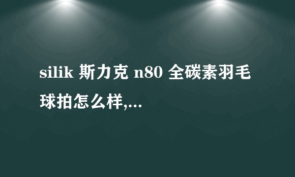 silik 斯力克 n80 全碳素羽毛球拍怎么样,我是一个初学者合适吗.