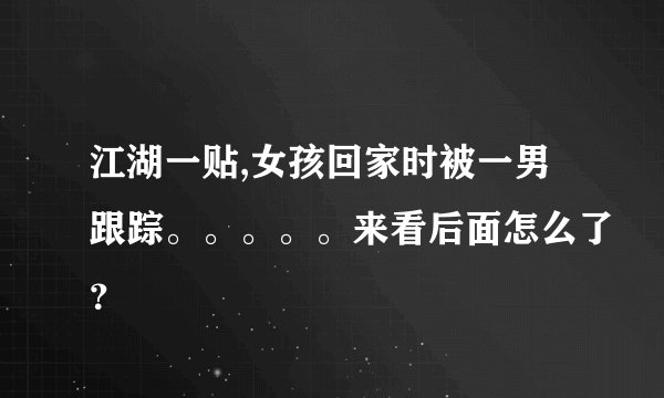 江湖一贴,女孩回家时被一男跟踪。。。。。来看后面怎么了？