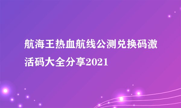 航海王热血航线公测兑换码激活码大全分享2021