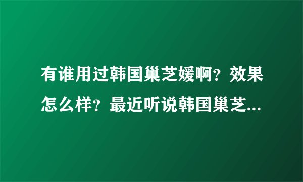 有谁用过韩国巢芝媛啊？效果怎么样？最近听说韩国巢芝媛对卵巢保养很