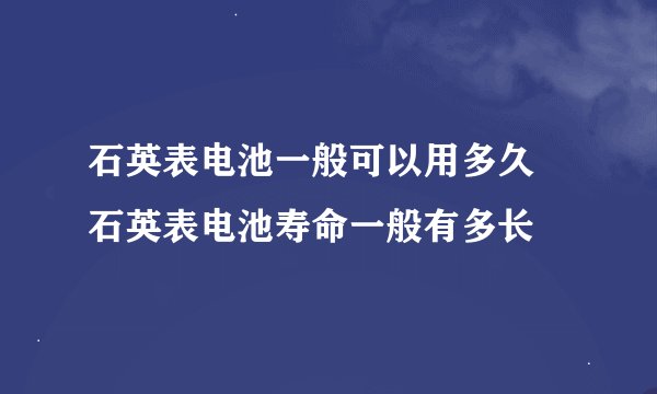 石英表电池一般可以用多久 石英表电池寿命一般有多长