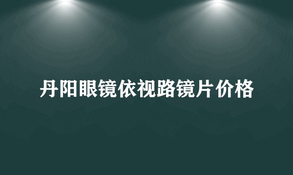 丹阳眼镜依视路镜片价格