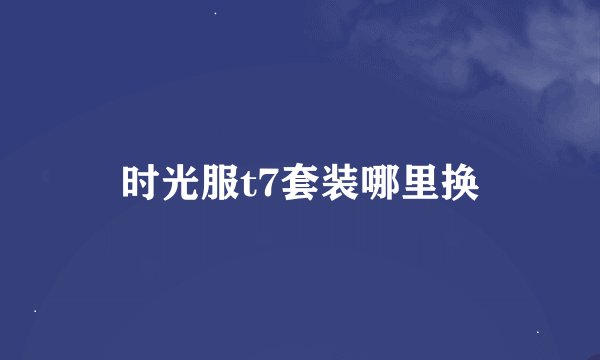 时光服t7套装哪里换