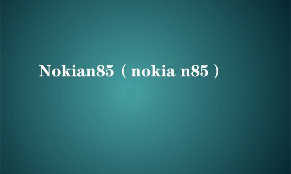 Nokian85（nokia n85）