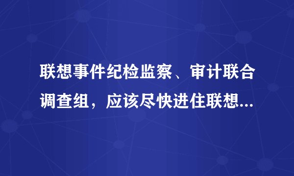 联想事件纪检监察、审计联合调查组，应该尽快进住联想集团进行调查势在必行