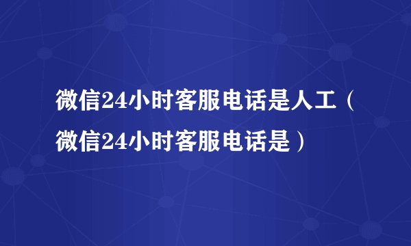 微信24小时客服电话是人工（微信24小时客服电话是）