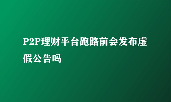 P2P理财平台跑路前会发布虚假公告吗