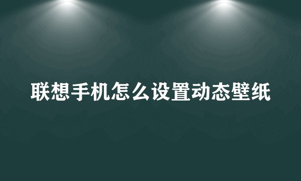联想手机怎么设置动态壁纸