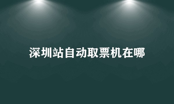 深圳站自动取票机在哪