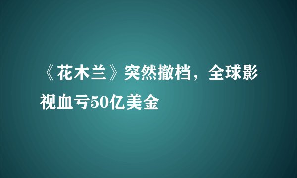 《花木兰》突然撤档，全球影视血亏50亿美金