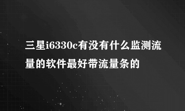 三星i6330c有没有什么监测流量的软件最好带流量条的