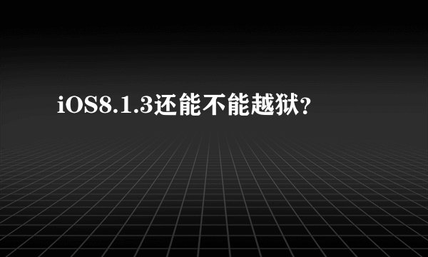 iOS8.1.3还能不能越狱？