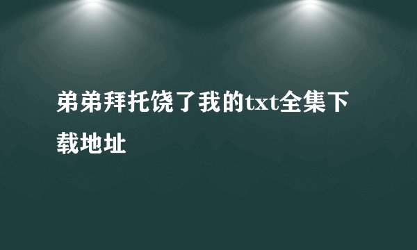 弟弟拜托饶了我的txt全集下载地址