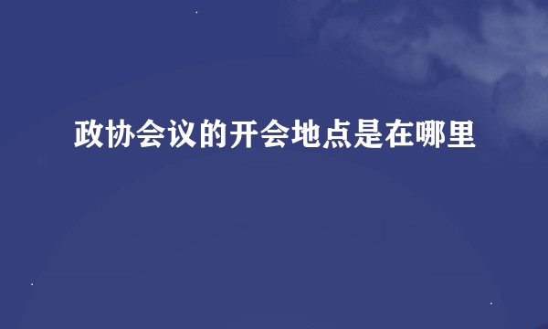 政协会议的开会地点是在哪里