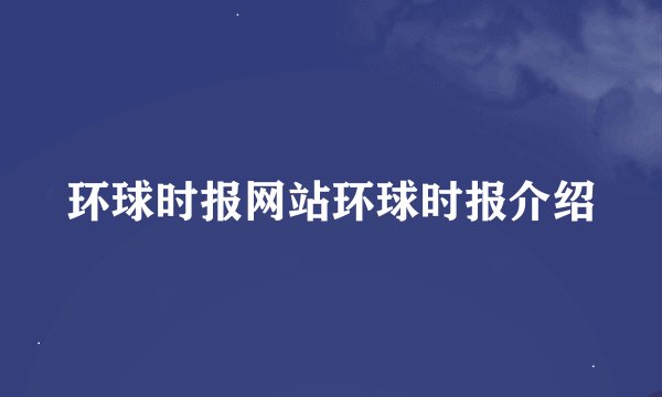 环球时报网站环球时报介绍