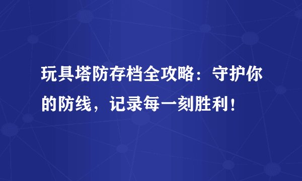 玩具塔防存档全攻略：守护你的防线，记录每一刻胜利！