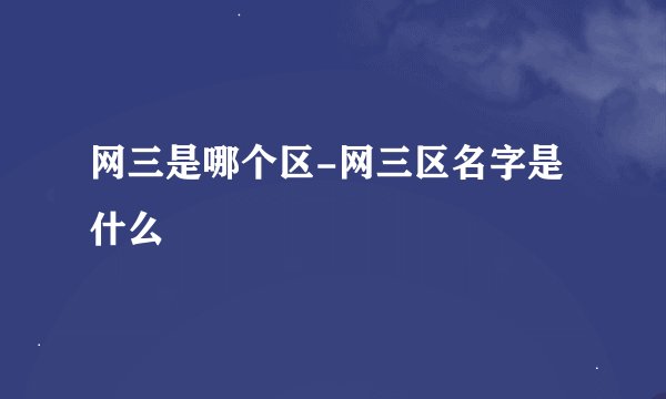 网三是哪个区-网三区名字是什么