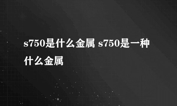 s750是什么金属 s750是一种什么金属