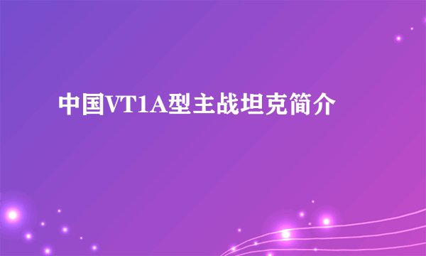 中国VT1A型主战坦克简介