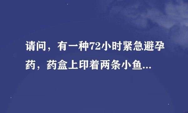 请问，有一种72小时紧急避孕药，药盒上印着两条小鱼的，我记得应该是一条黑的，一条粉的……那药叫啥名字啊