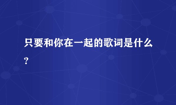 只要和你在一起的歌词是什么？