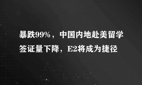 暴跌99%，中国内地赴美留学签证量下降，E2将成为捷径