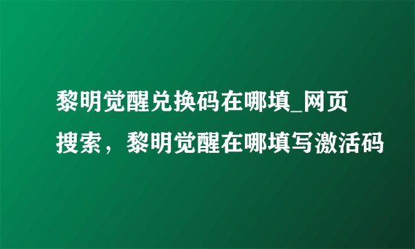黎明觉醒兑换码在哪填_网页搜索，黎明觉醒在哪填写激活码