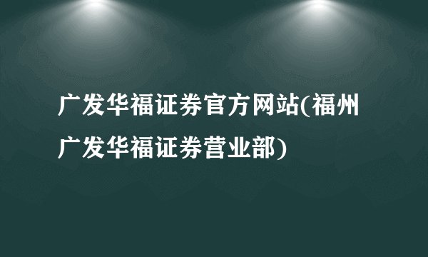 广发华福证券官方网站(福州广发华福证券营业部)