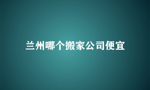 兰州哪个搬家公司便宜